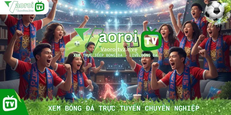 Trải Nghiệm Xem Bóng Đá Trực Tuyến Chuyên Nghiệp Tại Vaoroi TV